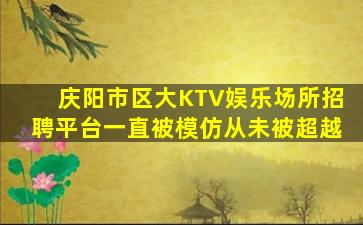 庆阳市区大KTV娱乐场所招聘平台一直被模仿从未被超越